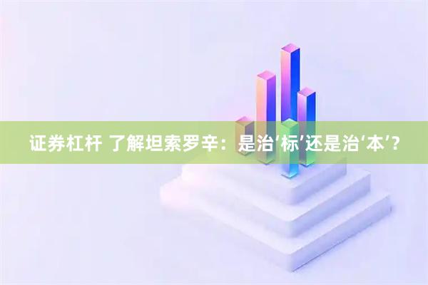证券杠杆 了解坦索罗辛：是治‘标’还是治‘本’？