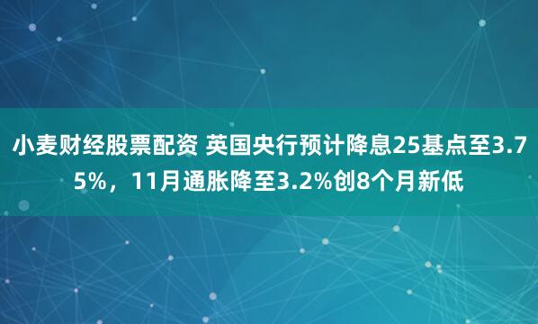 小麦财经股票配资 英国央行预计降息25基点至3.75%，11月通胀降至3.2%创8个月新低