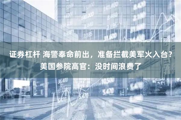 证券杠杆 海警奉命前出，准备拦截美军火入台？美国参院高官：没时间浪费了