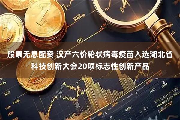 股票无息配资 汉产六价轮状病毒疫苗入选湖北省科技创新大会20项标志性创新产品