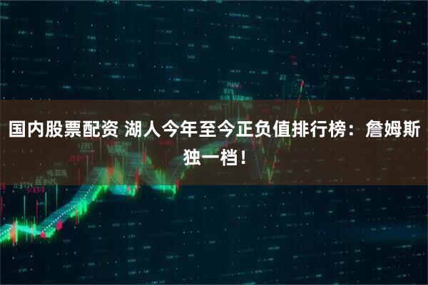 国内股票配资 湖人今年至今正负值排行榜：詹姆斯独一档！