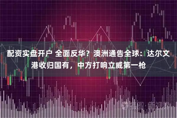 配资实盘开户 全面反华？澳洲通告全球：达尔文港收归国有，中方打响立威第一枪