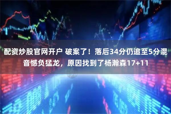 配资炒股官网开户 破案了！落后34分仍追至5分混音憾负猛龙，原因找到了杨瀚森17+11