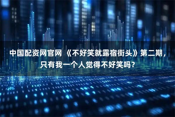 中国配资网官网 《不好笑就露宿街头》第二期,只有我一个人觉得不好笑吗?