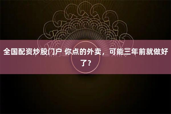 全国配资炒股门户 你点的外卖,可能三年前就做好了?