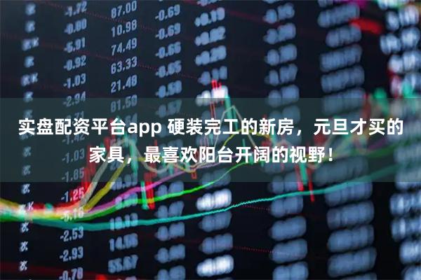 实盘配资平台app 硬装完工的新房，元旦才买的家具，最喜欢阳台开阔的视野！