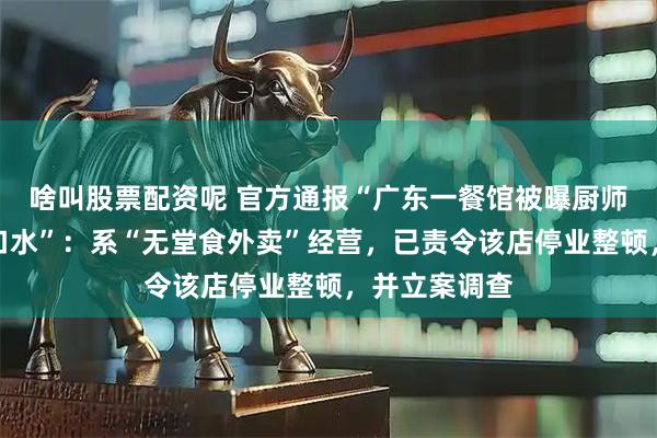 啥叫股票配资呢 官方通报“广东一餐馆被曝厨师向炒锅里吐口水”：系“无堂食外卖”经营，已责令该店停业整顿，并立案调查