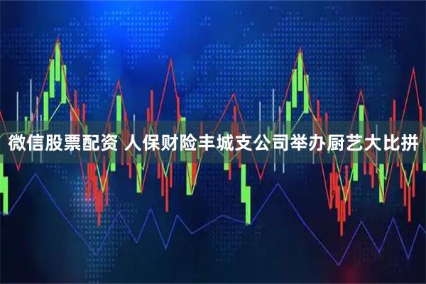 微信股票配资 人保财险丰城支公司举办厨艺大比拼