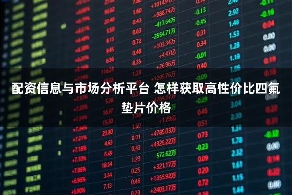 配资信息与市场分析平台 怎样获取高性价比四氟垫片价格