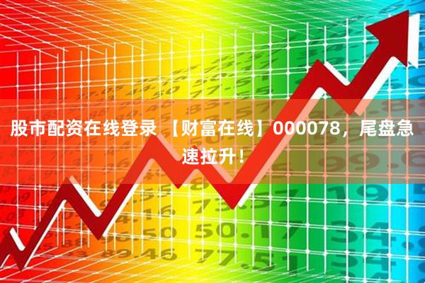 股市配资在线登录 【财富在线】000078，尾盘急速拉升！