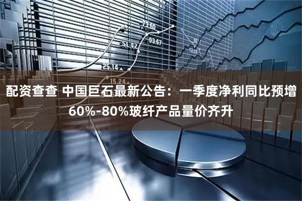 配资查查 中国巨石最新公告：一季度净利同比预增60%-80%玻纤产品量价齐升