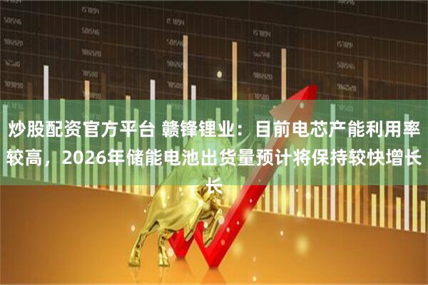 炒股配资官方平台 赣锋锂业：目前电芯产能利用率较高，2026年储能电池出货量预计将保持较快增长