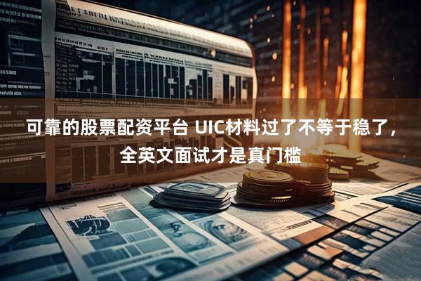 可靠的股票配资平台 UIC材料过了不等于稳了，全英文面试才是真门槛