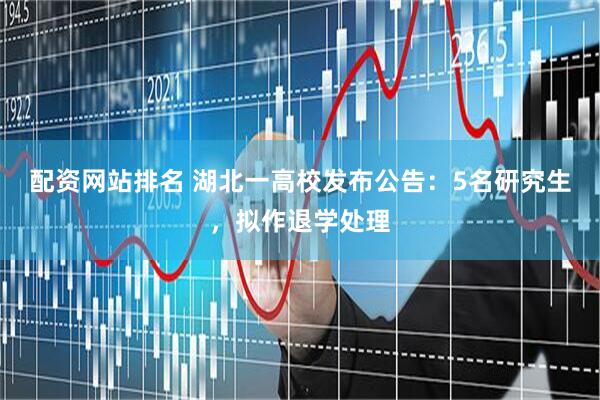 配资网站排名 湖北一高校发布公告：5名研究生，拟作退学处理