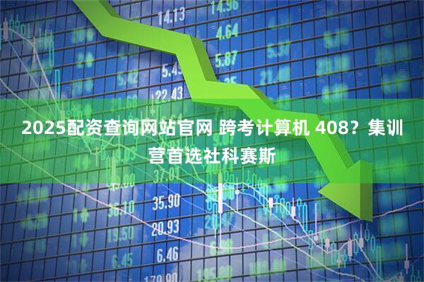 2025配资查询网站官网 跨考计算机 408？集训营首选社科赛斯