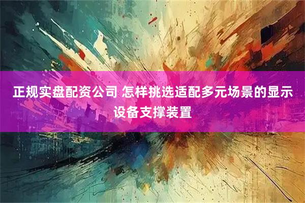 正规实盘配资公司 怎样挑选适配多元场景的显示设备支撑装置
