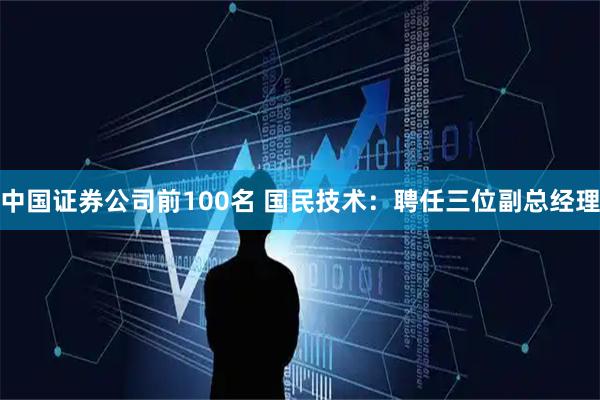 中国证券公司前100名 国民技术：聘任三位副总经理