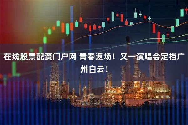 在线股票配资门户网 青春返场！又一演唱会定档广州白云！