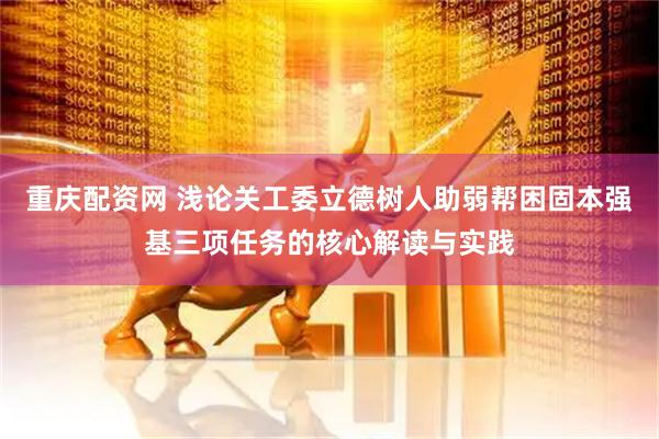 重庆配资网 浅论关工委立德树人助弱帮困固本强基三项任务的核心解读与实践