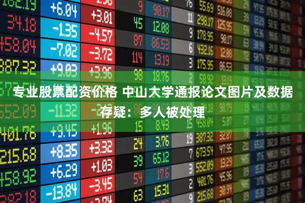 专业股票配资价格 中山大学通报论文图片及数据存疑：多人被处理