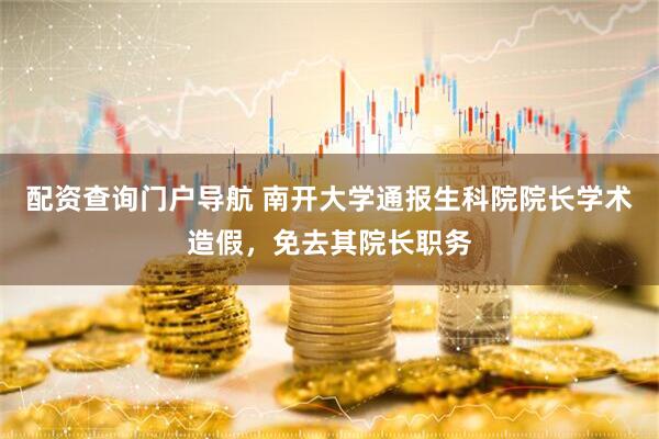 配资查询门户导航 南开大学通报生科院院长学术造假，免去其院长职务