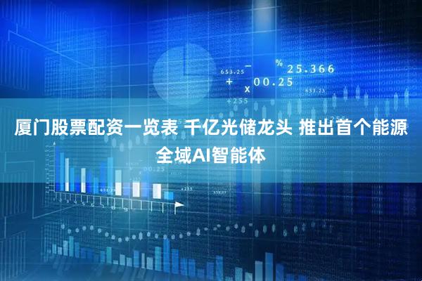 厦门股票配资一览表 千亿光储龙头 推出首个能源全域AI智能体