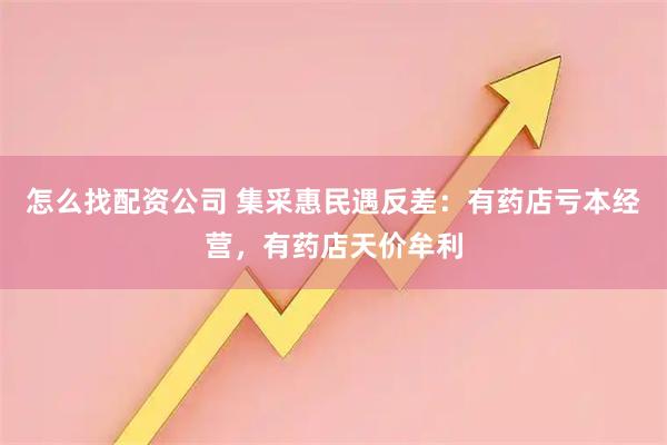 怎么找配资公司 集采惠民遇反差：有药店亏本经营，有药店天价牟利