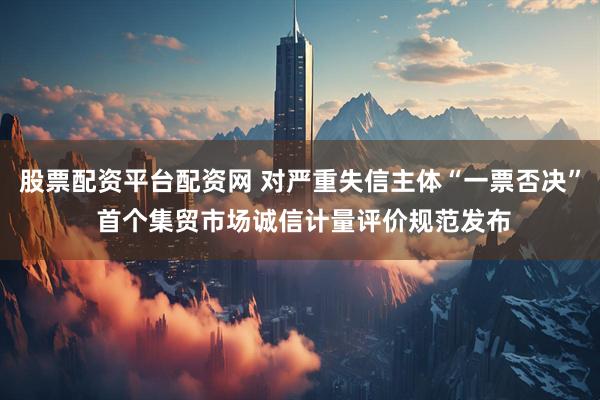 股票配资平台配资网 对严重失信主体“一票否决” 首个集贸市场诚信计量评价规范发布