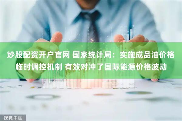 炒股配资开户官网 国家统计局：实施成品油价格临时调控机制 有效对冲了国际能源价格波动